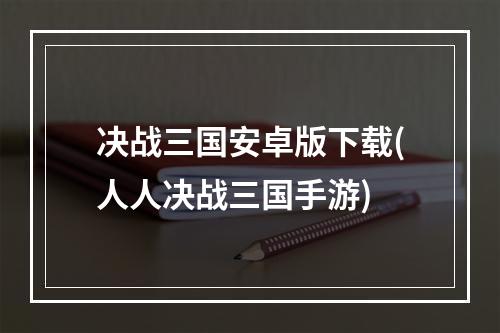 决战三国安卓版下载(人人决战三国手游)