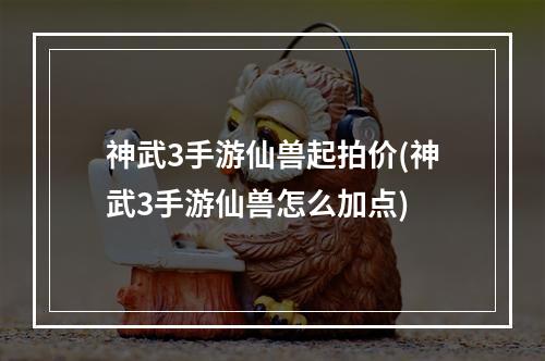 神武3手游仙兽起拍价(神武3手游仙兽怎么加点)