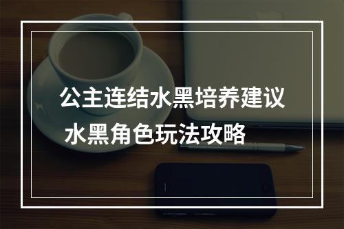 公主连结水黑培养建议 水黑角色玩法攻略