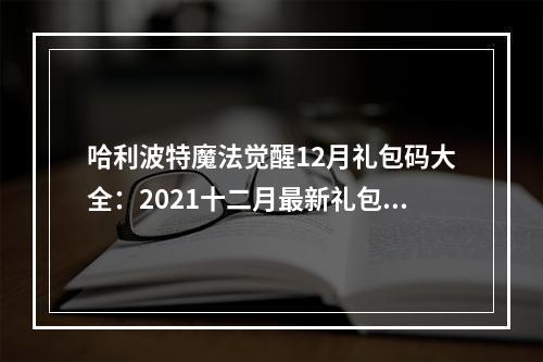 哈利波特魔法觉醒12月礼包码大全：2021十二月最新礼包兑换码[多图]