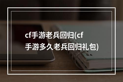 cf手游老兵回归(cf手游多久老兵回归礼包)