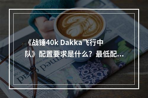 《战锤40k Dakka飞行中队》配置要求是什么？最低配置要求介绍