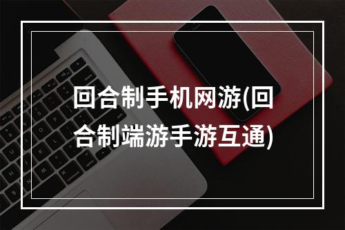 回合制手机网游(回合制端游手游互通)