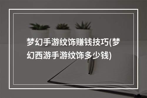 梦幻手游纹饰赚钱技巧(梦幻西游手游纹饰多少钱)