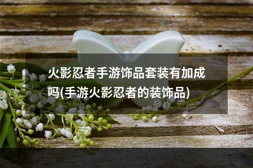 火影忍者手游饰品套装有加成吗(手游火影忍者的装饰品)