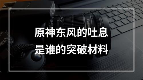 原神东风的吐息是谁的突破材料