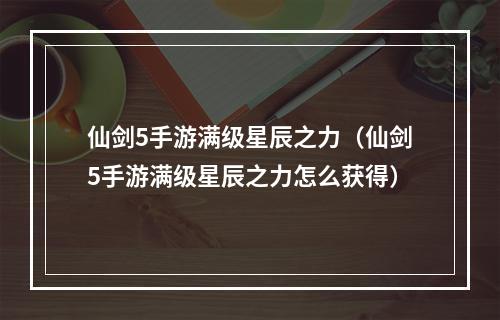 仙剑5手游满级星辰之力（仙剑5手游满级星辰之力怎么获得）