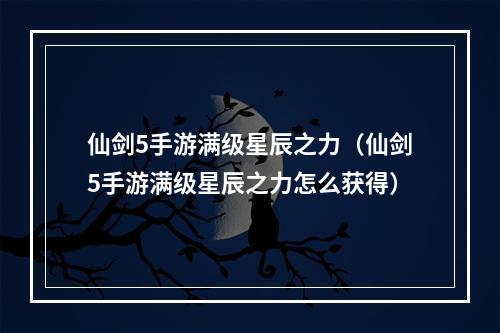 仙剑5手游满级星辰之力（仙剑5手游满级星辰之力怎么获得）