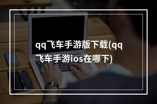 qq飞车手游版下载(qq飞车手游ios在哪下)