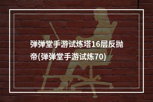 弹弹堂手游试炼塔16层反抛帝(弹弹堂手游试炼70)