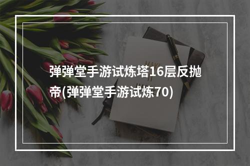 弹弹堂手游试炼塔16层反抛帝(弹弹堂手游试炼70)