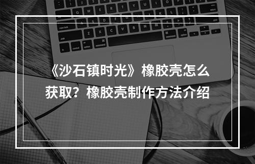 《沙石镇时光》橡胶壳怎么获取？橡胶壳制作方法介绍