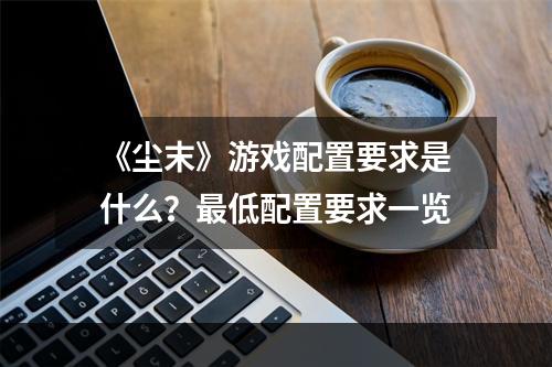 《尘末》游戏配置要求是什么？最低配置要求一览