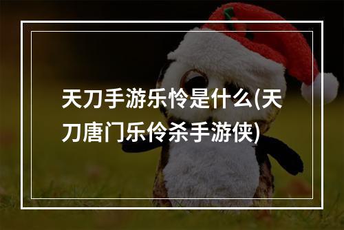 天刀手游乐怜是什么(天刀唐门乐伶杀手游侠)