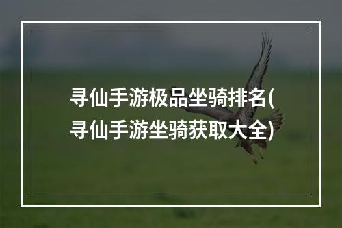 寻仙手游极品坐骑排名(寻仙手游坐骑获取大全)