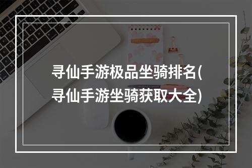 寻仙手游极品坐骑排名(寻仙手游坐骑获取大全)