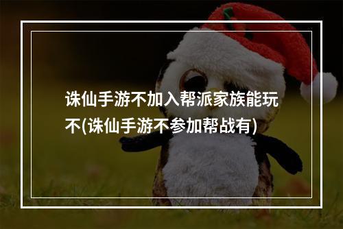 诛仙手游不加入帮派家族能玩不(诛仙手游不参加帮战有)