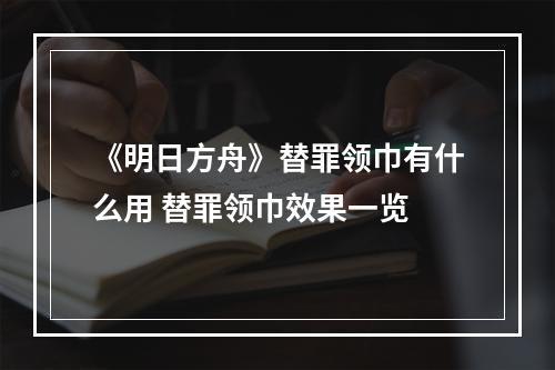 《明日方舟》替罪领巾有什么用 替罪领巾效果一览