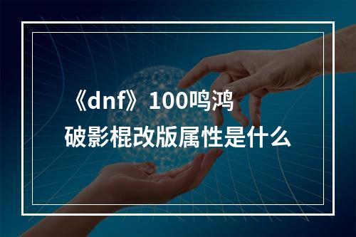 《dnf》100鸣鸿破影棍改版属性是什么