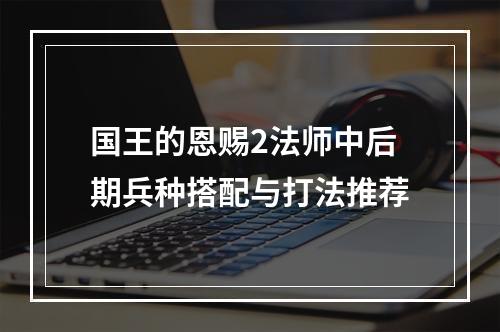 国王的恩赐2法师中后期兵种搭配与打法推荐