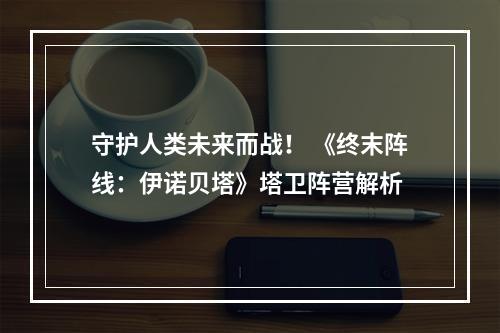 守护人类未来而战！ 《终末阵线：伊诺贝塔》塔卫阵营解析