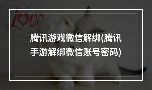 腾讯游戏微信解绑(腾讯手游解绑微信账号密码)