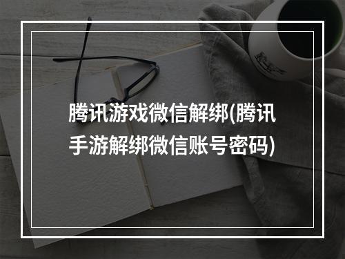 腾讯游戏微信解绑(腾讯手游解绑微信账号密码)