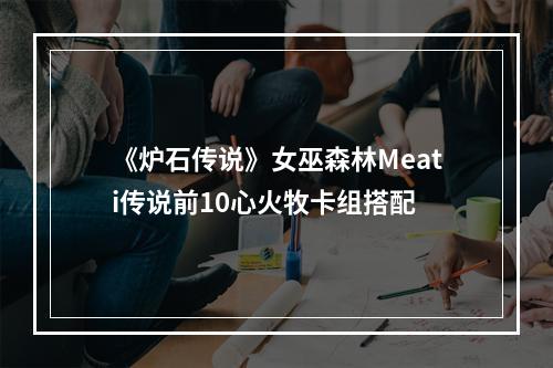 《炉石传说》女巫森林Meati传说前10心火牧卡组搭配