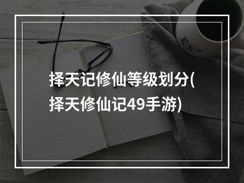 择天记修仙等级划分(择天修仙记49手游)