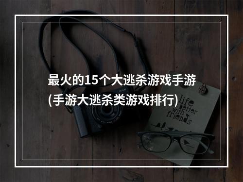 最火的15个大逃杀游戏手游(手游大逃杀类游戏排行)