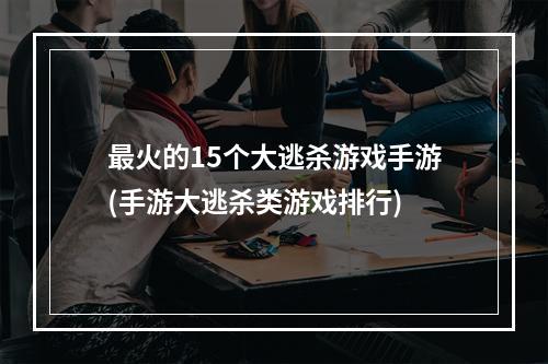 最火的15个大逃杀游戏手游(手游大逃杀类游戏排行)