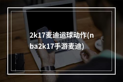 2k17麦迪运球动作(nba2k17手游麦迪)