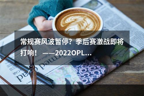 常规赛风波暂停？季后赛激战即将打响！ ——2022OPL春季·季后赛观赛指南