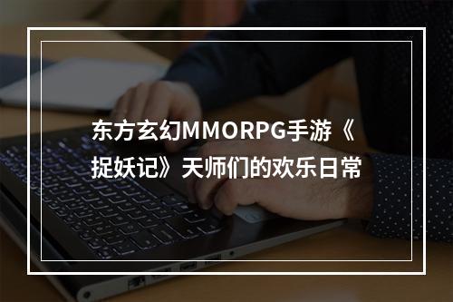 东方玄幻MMORPG手游《捉妖记》天师们的欢乐日常