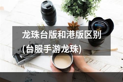 龙珠台版和港版区别(台服手游龙珠)