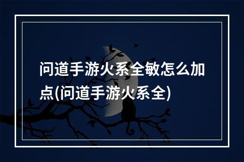 问道手游火系全敏怎么加点(问道手游火系全)