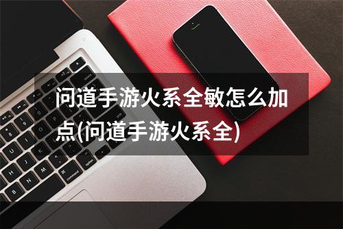 问道手游火系全敏怎么加点(问道手游火系全)