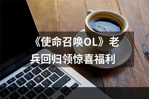 《使命召唤OL》老兵回归领惊喜福利