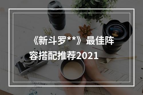 《新斗罗**》最佳阵容搭配推荐2021