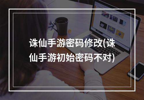 诛仙手游密码修改(诛仙手游初始密码不对)