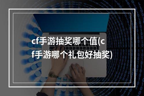 cf手游抽奖哪个值(cf手游哪个礼包好抽奖)