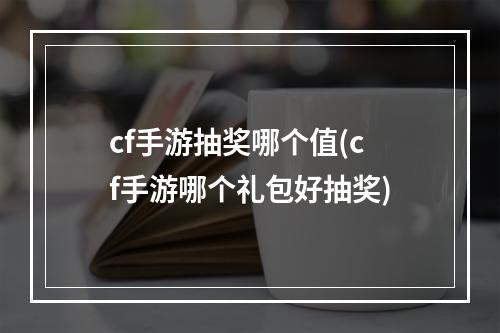 cf手游抽奖哪个值(cf手游哪个礼包好抽奖)