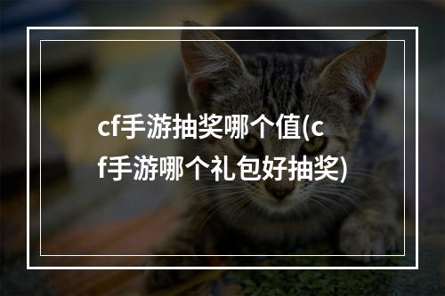 cf手游抽奖哪个值(cf手游哪个礼包好抽奖)