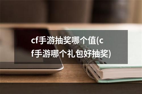 cf手游抽奖哪个值(cf手游哪个礼包好抽奖)