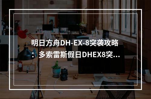 明日方舟DH-EX-8突袭攻略：多索雷斯假日DHEX8突袭凯尔希单核打法[多图]