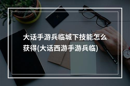 大话手游兵临城下技能怎么获得(大话西游手游兵临)