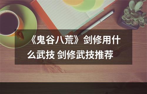 《鬼谷八荒》剑修用什么武技 剑修武技推荐