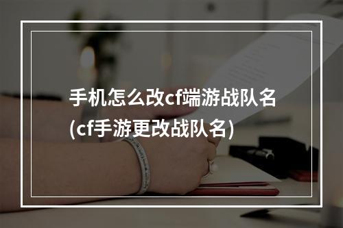 手机怎么改cf端游战队名(cf手游更改战队名)