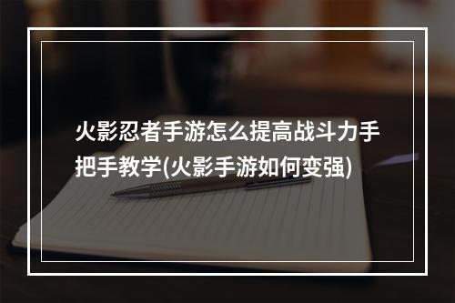 火影忍者手游怎么提高战斗力手把手教学(火影手游如何变强)