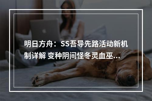 明日方舟：SS吾导先路活动新机制详解 变种阴间怪冬灵血巫变糖果车